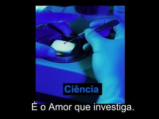 Ciência   É o Amor que investiga. 