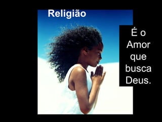 Religião É o Amor que busca Deus. 
