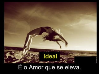 Ideal É o Amor que se eleva.  