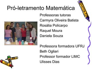 Pró-letramento Matemática Professoras tutoras Carmyra Oliveira Batista Rosália Policarpo Raquel Moura Daniela Souza Professora formadora UFRJ Beth Ogliari Professor formador LIMC  Ulisses Dias 