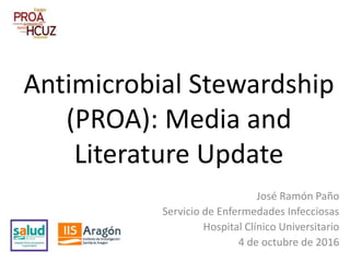 Antimicrobial Stewardship
(PROA): Media and
Literature Update
José Ramón Paño
Servicio de Enfermedades Infecciosas
Hospital Clínico Universitario
4 de octubre de 2016
 