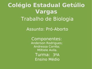 Colégio Estadual Getúlio
         Vargas
    Trabalho de Biologia
      Assunto: Pró-Aborto

        Componentes:
        Anderson Rodrigues;
         Andressa Corrêa;
           Miltiele Avila.
          Turma: 3ºA
          Ensino Médio
 