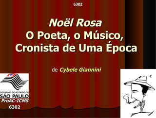 6302



           Noël Rosa
       O Poeta, o Músico,
     Cronista de Uma Época
             de Cybele Giannini




ProAC-ICMS
   6302
 