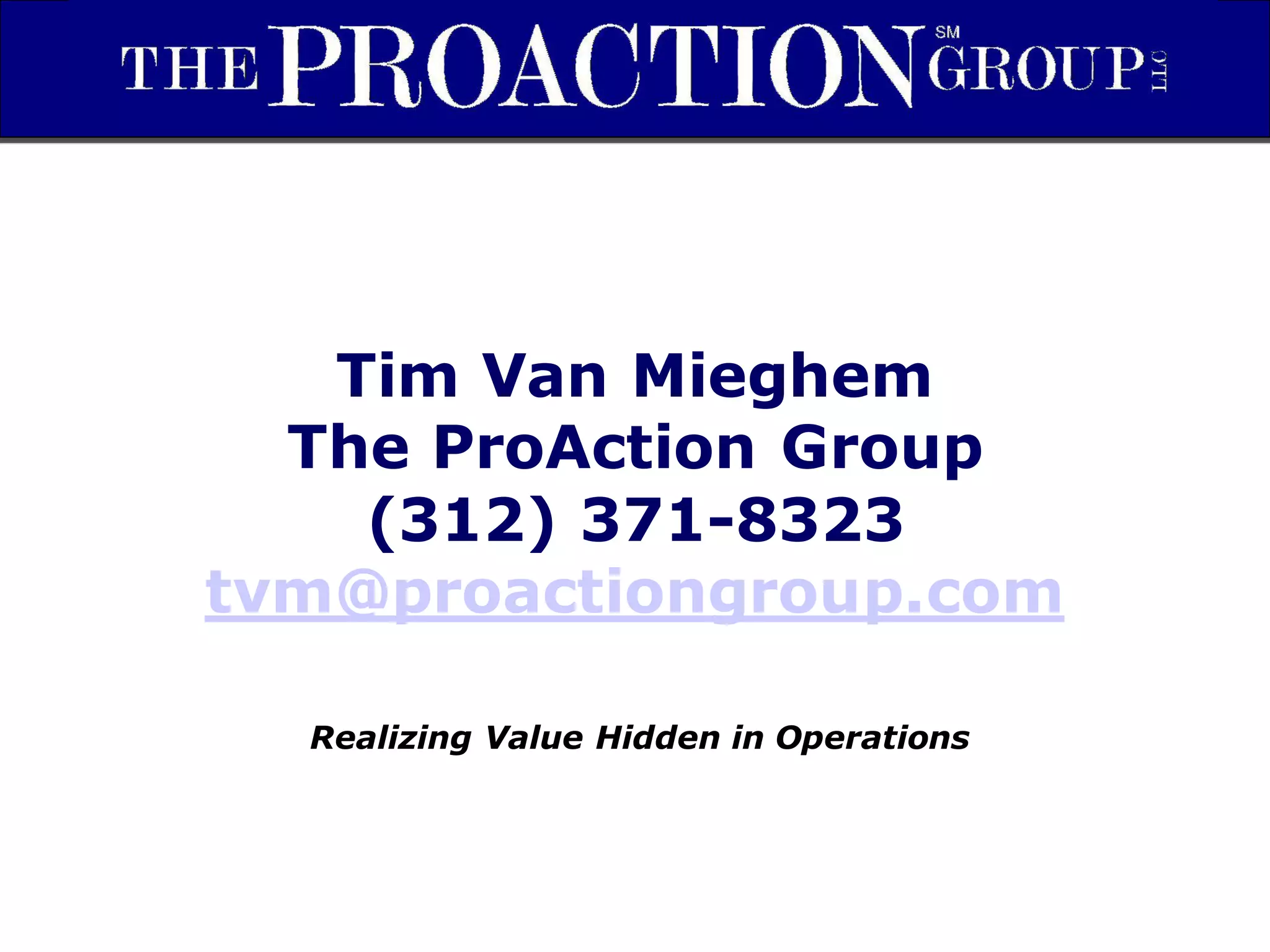 Tim Van Mieghem
  The ProAction Group
    (312) 371-8323
tvm@proactiongroup.com

  Realizing Value Hidden in Operations
 