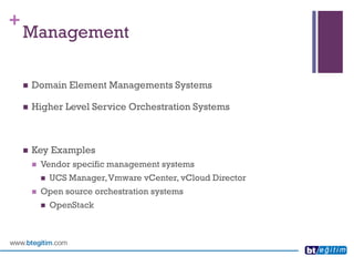 + 
Management 
Domain Element Managements Systems 
Higher Level Service Orchestration Systems 
Key Examples 
Vendor specific management systems 
UCS Manager, VmwarevCenter, vCloudDirector 
Open source orchestration systems 
OpenStack  