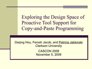 Exploring the Design Space of Proactive Tool Support for Copy-and-Paste Programming Daqing Hou, Ferosh Jacob, and  Patricia Jablonski Clarkson University CASCON 2009 November 5, 2009 