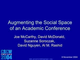 Augmenting the Social Space of an Academic Conference Joe McCarthy, David McDonald,  Suzanne Soroczak,  David Nguyen, Al M. Rashid 8 November 2004 