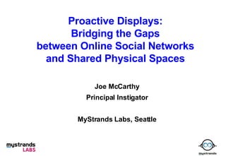 Proactive Displays: Bridging the Gaps between Online Social Networks and Shared Physical Spaces Joe McCarthy Principal Instigator MyStrands Labs, Seattle 