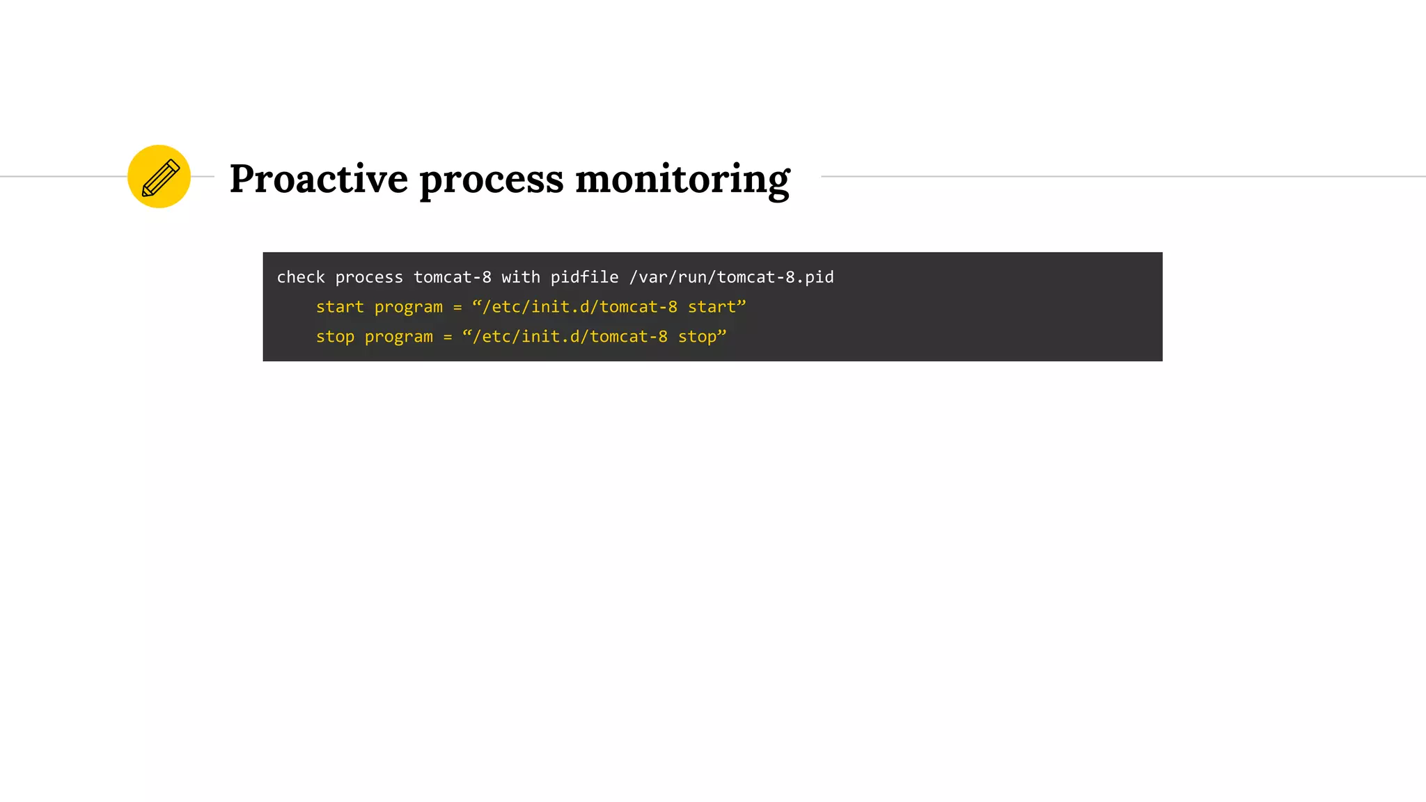 Proactive process monitoring
check process tomcat-8 with pidfile /var/run/tomcat-8.pid
start program = “/etc/init.d/tomcat-8 start”
stop program = “/etc/init.d/tomcat-8 stop”
 