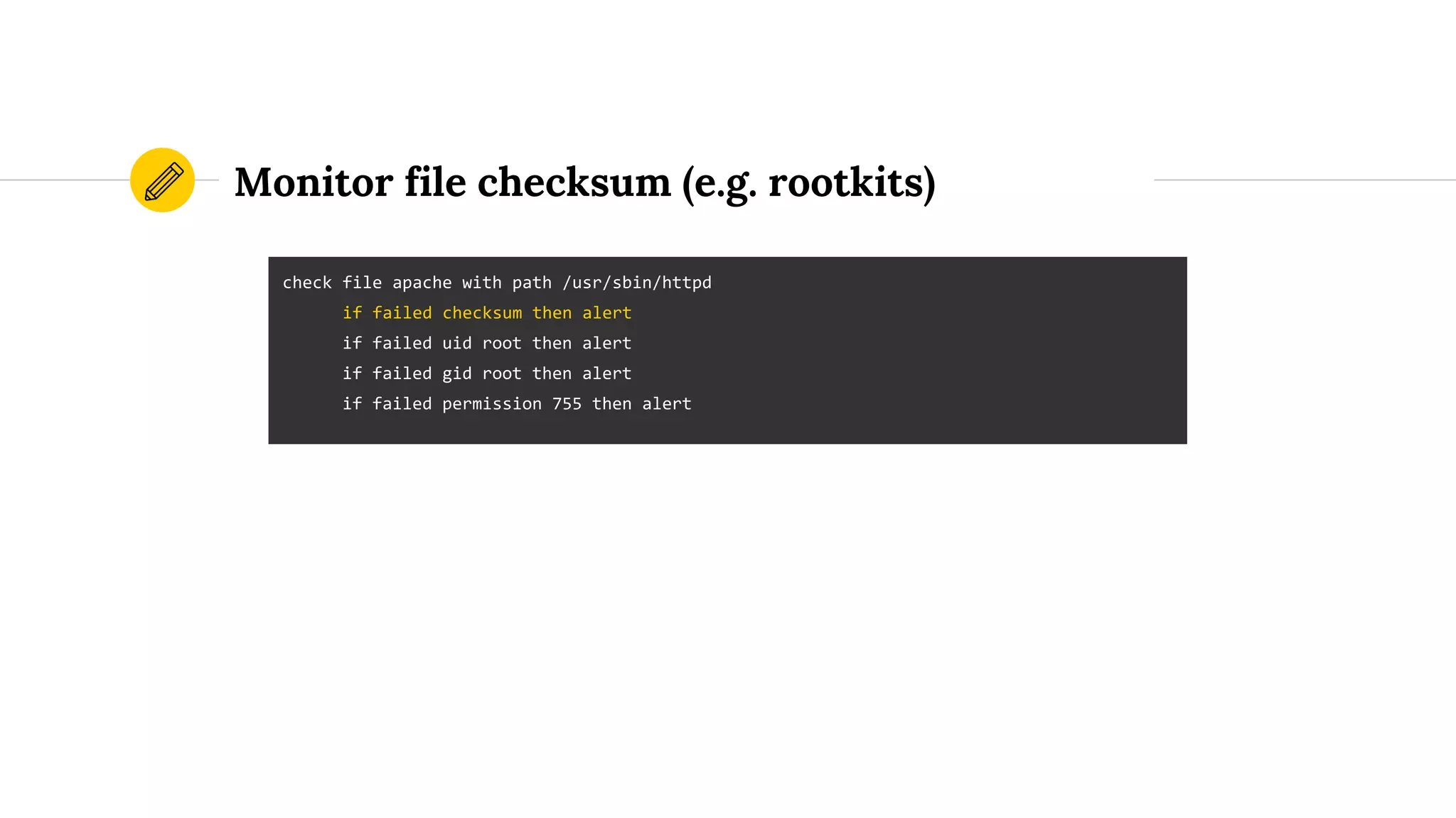 Monitor file checksum (e.g. rootkits)
check file apache with path /usr/sbin/httpd
if failed checksum then alert
if failed uid root then alert
if failed gid root then alert
if failed permission 755 then alert
 