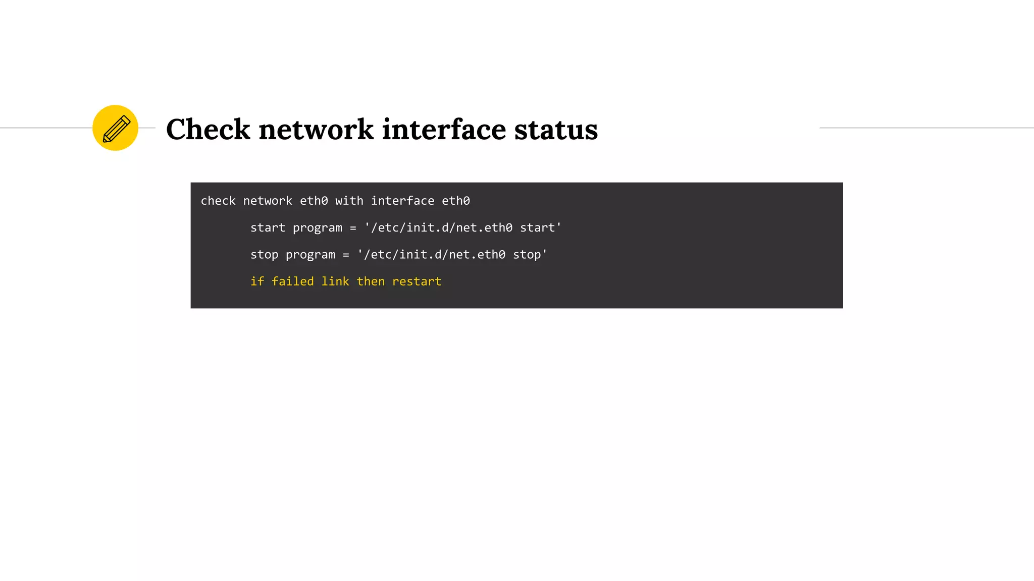 Check network interface status
check network eth0 with interface eth0
start program = '/etc/init.d/net.eth0 start'
stop program = '/etc/init.d/net.eth0 stop'
if failed link then restart
 
