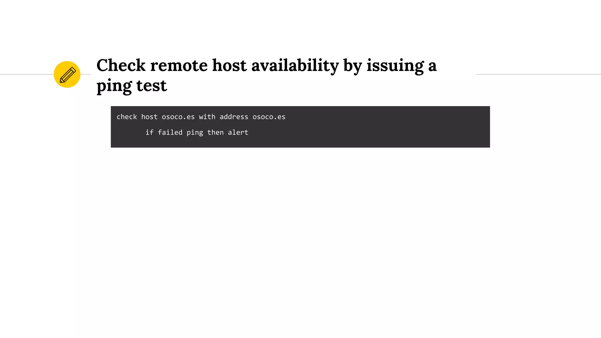 Check remote host availability by issuing a
ping test
check host osoco.es with address osoco.es
if failed ping then alert
 