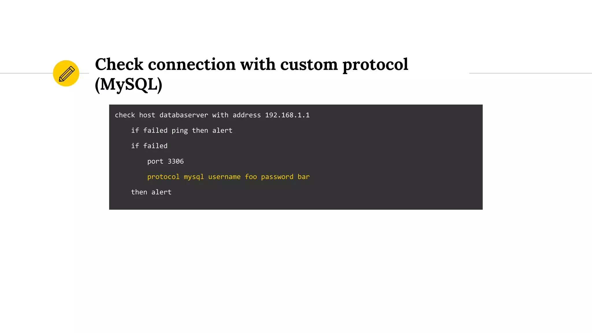 Check connection with custom protocol
(MySQL)
check host databaserver with address 192.168.1.1
if failed ping then alert
if failed
port 3306
protocol mysql username foo password bar
then alert
 