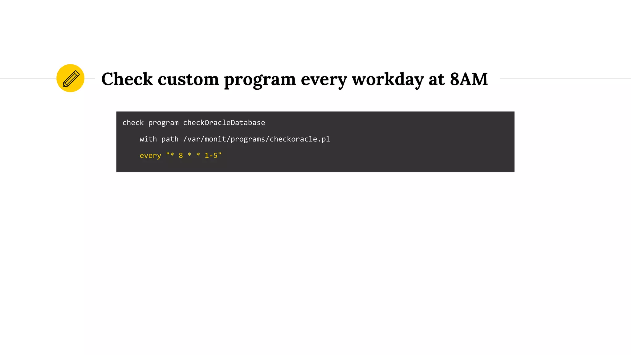 Check custom program every workday at 8AM
check program checkOracleDatabase
with path /var/monit/programs/checkoracle.pl
every "* 8 * * 1-5"
 