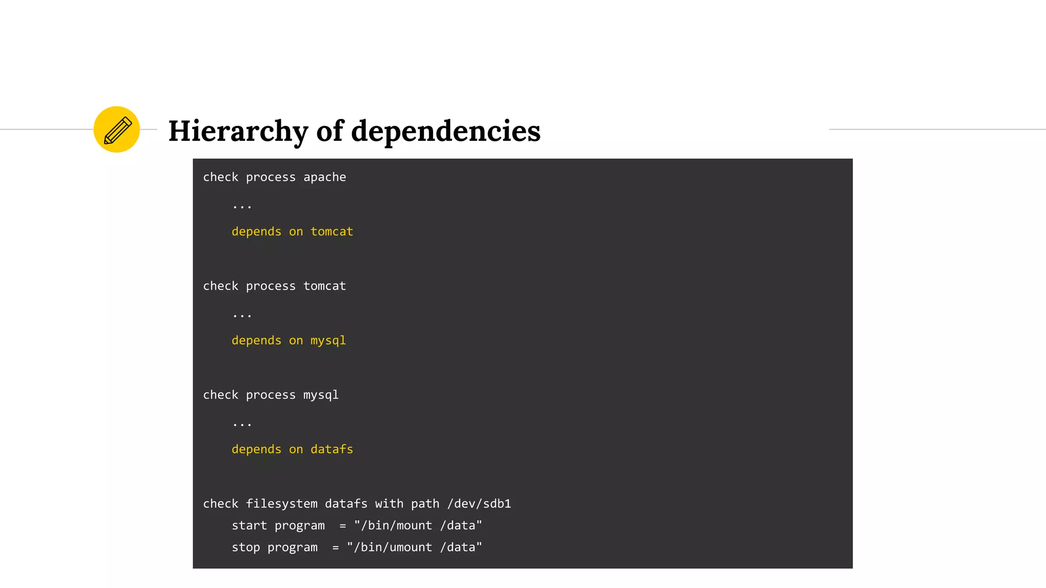 Hierarchy of dependencies
check process apache
...
depends on tomcat
check process tomcat
...
depends on mysql
check process mysql
...
depends on datafs
check filesystem datafs with path /dev/sdb1
start program = "/bin/mount /data"
stop program = "/bin/umount /data"
 
