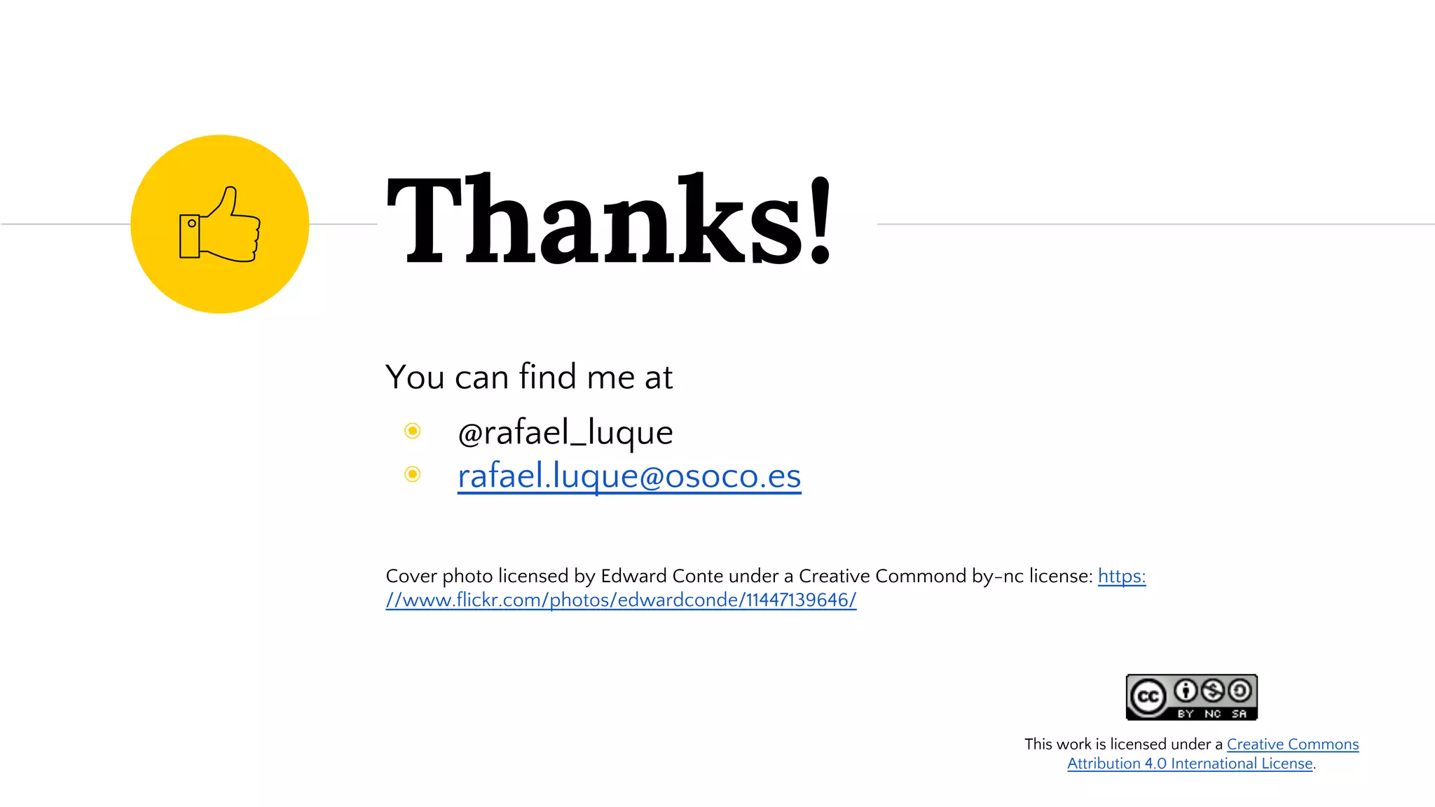 Thanks!
This work is licensed under a Creative Commons
Attribution 4.0 International License.
You can find me at
◉ @rafael_luque
◉ rafael.luque@osoco.es
Cover photo licensed by Edward Conte under a Creative Commond by-nc license: https:
//www.flickr.com/photos/edwardconde/11447139646/
 