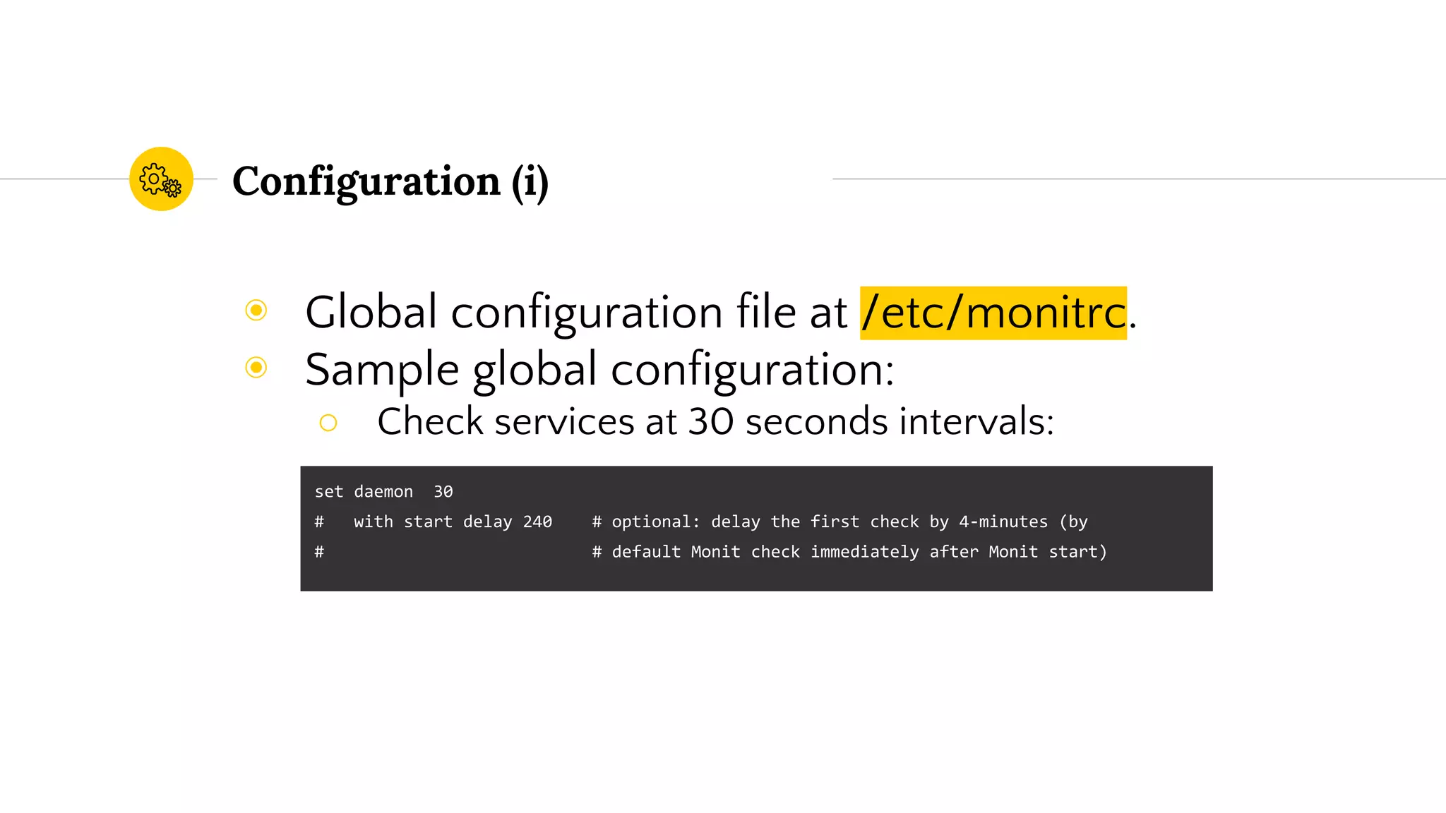 Configuration (i)
◉ Global configuration file at /etc/monitrc.
◉ Sample global configuration:
○ Check services at 30 seconds intervals:
set daemon 30
# with start delay 240 # optional: delay the first check by 4-minutes (by
# # default Monit check immediately after Monit start)
 