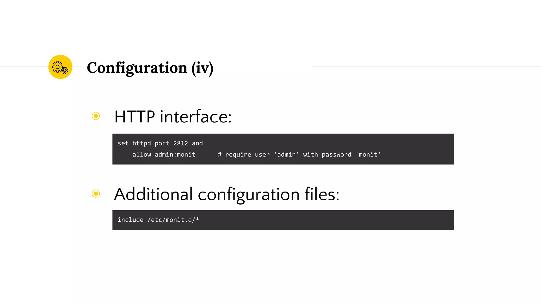 Configuration (iv)
◉ HTTP interface:
◉ Additional configuration files:
set httpd port 2812 and
allow admin:monit # require user 'admin' with password 'monit'
include /etc/monit.d/*
 