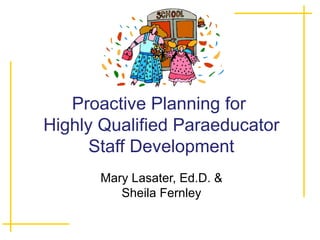 Proactive Planning for  Highly Qualified Paraeducator Staff Development Mary Lasater, Ed.D. & Sheila Fernley 