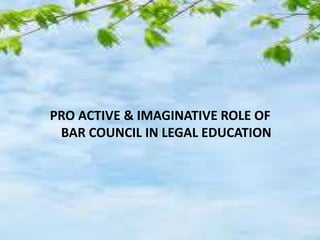 PRO ACTIVE & IMAGINATIVE ROLE OF
BAR COUNCIL IN LEGAL EDUCATION
 