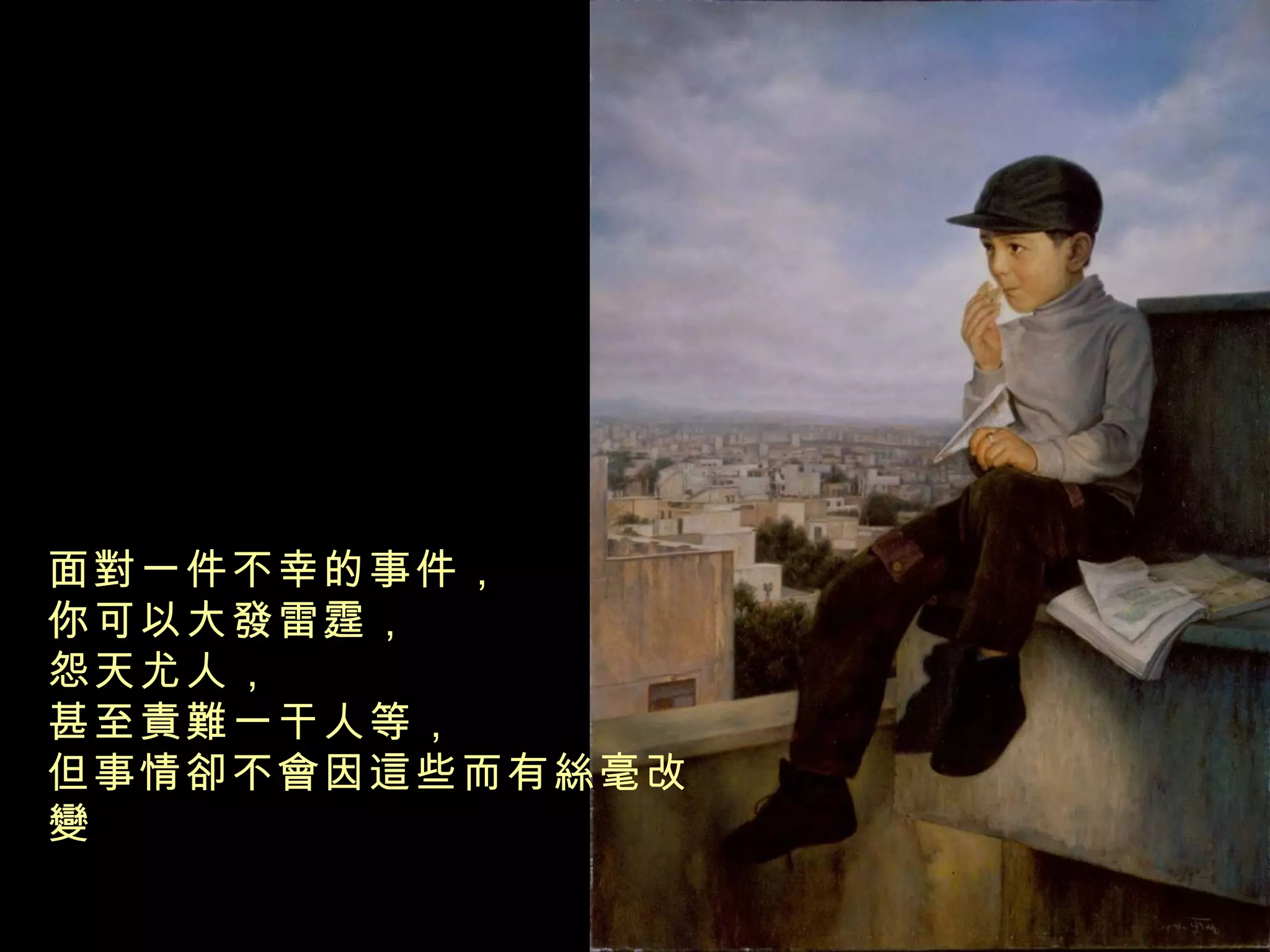 面對一件不幸的事件， 你可以大發雷霆， 怨天尤人， 甚至責難一干人等， 但事情卻不會因這些而有絲毫改變 