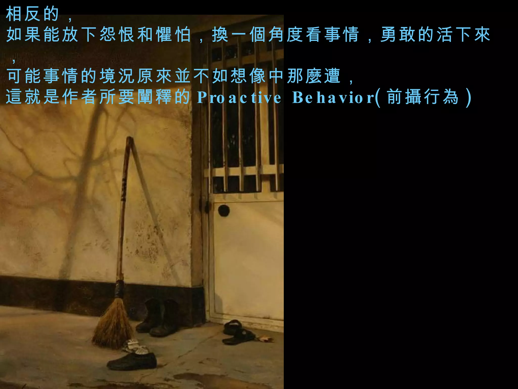 相反的， 如果能放下怨恨和懼怕，換一個角度看事情，勇敢的活下來， 可能事情的境況原來並不如想像中那麼遭， 這就是作者所要闡釋的 Proactive Behavior( 前攝行為 )  