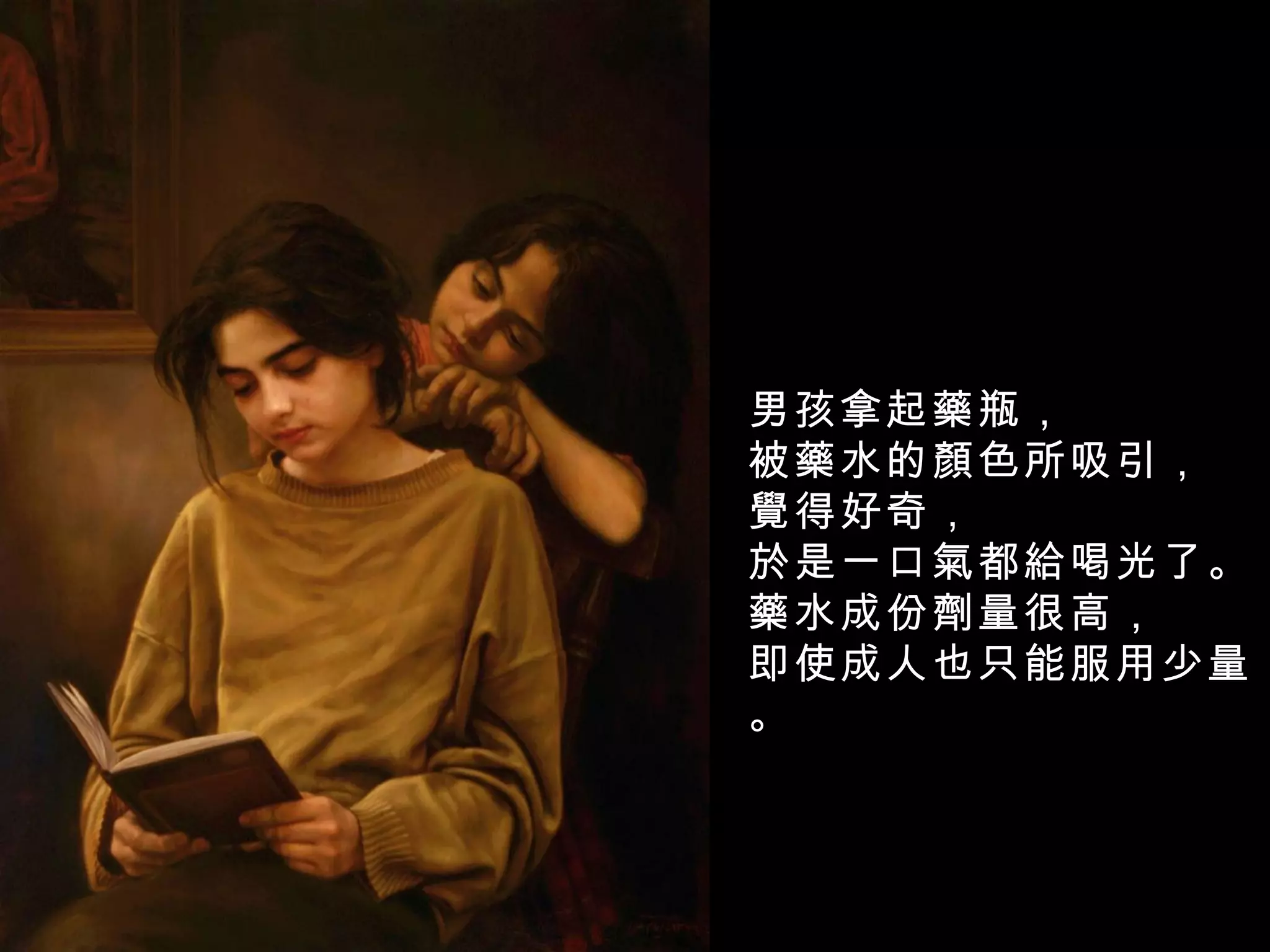 男孩拿起藥瓶， 被藥水的顏色所吸引， 覺得好奇， 於是一口氣都給喝光了。 藥水成份劑量很高， 即使成人也只能服用少量。 