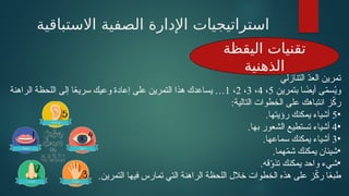 ‫االستباقية‬ ‫الصفية‬ ‫اإلدارة‬ ‫استراتيجيات‬
‫اليقظة‬ ‫تقنيات‬
‫الذهنية‬
‫التنازلي‬ ّ
‫د‬‫الع‬ ‫تمرين‬
ِ
‫بتمرين‬ ‫ا‬ ً
‫أيض‬ ‫ى‬ّ
‫م‬‫س‬ُ
‫ي‬‫و‬
5
،
4
،
3
،
2
،
1
‫الراهنة‬ ‫اللحظة‬ ‫إلى‬ ‫ا‬ً
‫ع‬‫سري‬ ‫وعيك‬ ‫إعادة‬ ‫على‬ ‫التمرين‬ ‫هذا‬ ‫يساعدك‬ …
:‫التالية‬ ‫الخطوات‬ ‫على‬ ‫انتباهك‬ ‫ز‬ّ
‫ك‬‫ر‬
•
5
.‫رؤيتها‬ ‫يمكنك‬ ‫أشياء‬
•
4
.‫بها‬ ‫الشعور‬ ‫تستطيع‬ ‫أشياء‬
•
3
.‫سماعها‬ ‫يمكنك‬ ‫أشياء‬
•
.‫هما‬ّ
‫م‬‫ش‬ ‫يمكنك‬ ‫شيئان‬
•
.‫قه‬ّ
‫و‬‫تذ‬ ‫يمكنك‬ ‫واحد‬ ‫شيء‬
.‫التمرين‬ ‫فيها‬ ‫تمارس‬ ‫التي‬ ‫الراهنة‬ ‫اللحظة‬ ‫خالل‬ ‫الخطوات‬ ‫هذه‬ ‫على‬ ‫ز‬ّ
‫ك‬‫ر‬ ‫ا‬ً
‫ع‬‫طب‬
 