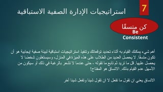 ‫االستباقية‬ ‫الصفية‬ ‫اإلدارة‬ ‫استراتيجيات‬
‫ًا‬‫ق‬‫متس‬ ‫كن‬
‫أن‬ ‫هو‬ ‫إيجابية‬ ‫صفية‬ ‫لبيئة‬ ‫استباقية‬ ‫استراتيجيات‬ ‫وتنفيذ‬ ‫توقعاتك‬ ‫تحديد‬ ‫أثناء‬ ‫به‬ ‫القيام‬ ‫يمكنك‬ ‫شيء‬ ‫أهم‬
‫ال‬ ‫ا‬ ً
‫شخص‬ ‫وسيستغلون‬ ،‫المنزل‬ ‫في‬ ‫الميزة‬ ‫هذه‬ ‫على‬ ‫الطالب‬ ‫من‬ ‫العديد‬ ‫يحصل‬ ‫ال‬ .‫ا‬ً
‫ق‬‫متس‬ ‫تكون‬
‫من‬ ‫سيكون‬ ‫أو‬ ‫ذلك‬ ‫في‬ ‫بالرغبة‬ ‫تشعر‬ ‫ال‬ ‫عندما‬ ‫حتى‬ - ‫تقوله‬ ‫ما‬ ‫تابع‬ ‫ثم‬ ‫تريد‬ ‫ما‬ ‫قل‬ .‫عليها‬ ‫يحصل‬
!‫المفتاح‬ ‫هو‬ ‫االتساق‬ .‫بذلك‬ ‫القيام‬ ‫عدم‬ ‫األسهل‬
‫آخر‬ ‫شيئا‬ ‫وتفعل‬ ‫شيئا‬ ‫تقول‬ ‫ان‬ ‫ال‬ ‫تفعل‬ ‫ما‬ ‫تقول‬ ‫ان‬ ‫يعني‬ ‫االتساق‬
7
Be
Consistent
 