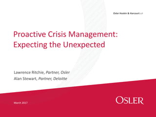 Osler Hoskin & Harcourt LLP
March 2017
Proactive Crisis Management:
Expecting the Unexpected
Lawrence Ritchie, Partner, Osler
Alan Stewart, Partner, Deloitte
 
