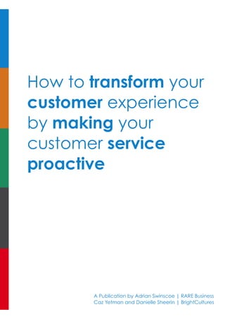 How to transform your
customer experience
by making your
customer service
proactive
A Publication by Adrian Swinscoe | RARE Business
Caz Yetman and Danielle Sheerin | BrightCultures
 