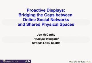 Proactive Displays: Bridging the Gaps between  Online Social Networks and Shared Physical Spaces Joe McCarthy Principal Instigator Strands Labs, Seattle 