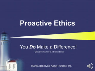 You Do Make a Difference!
Click Down Arrow to Advance Slides
Proactive Ethics
©2006, Bob Ryan, About Purpose, Inc.
 