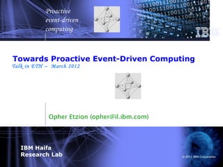 Proactive
           event-driven
           computing



Towards Proactive Event-Driven Computing
Talk in ETH – March 2012




             Opher Etzion (opher@il.ibm.com)




   IBM Haifa
   Research Lab                                © 2011 IBM Corporation
 