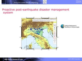 Proactive event-driven computing


Proactive post-earthquake disaster management
 system




 IBM Haifa Research Lab                        8   © 2012 IBM Corporation
 