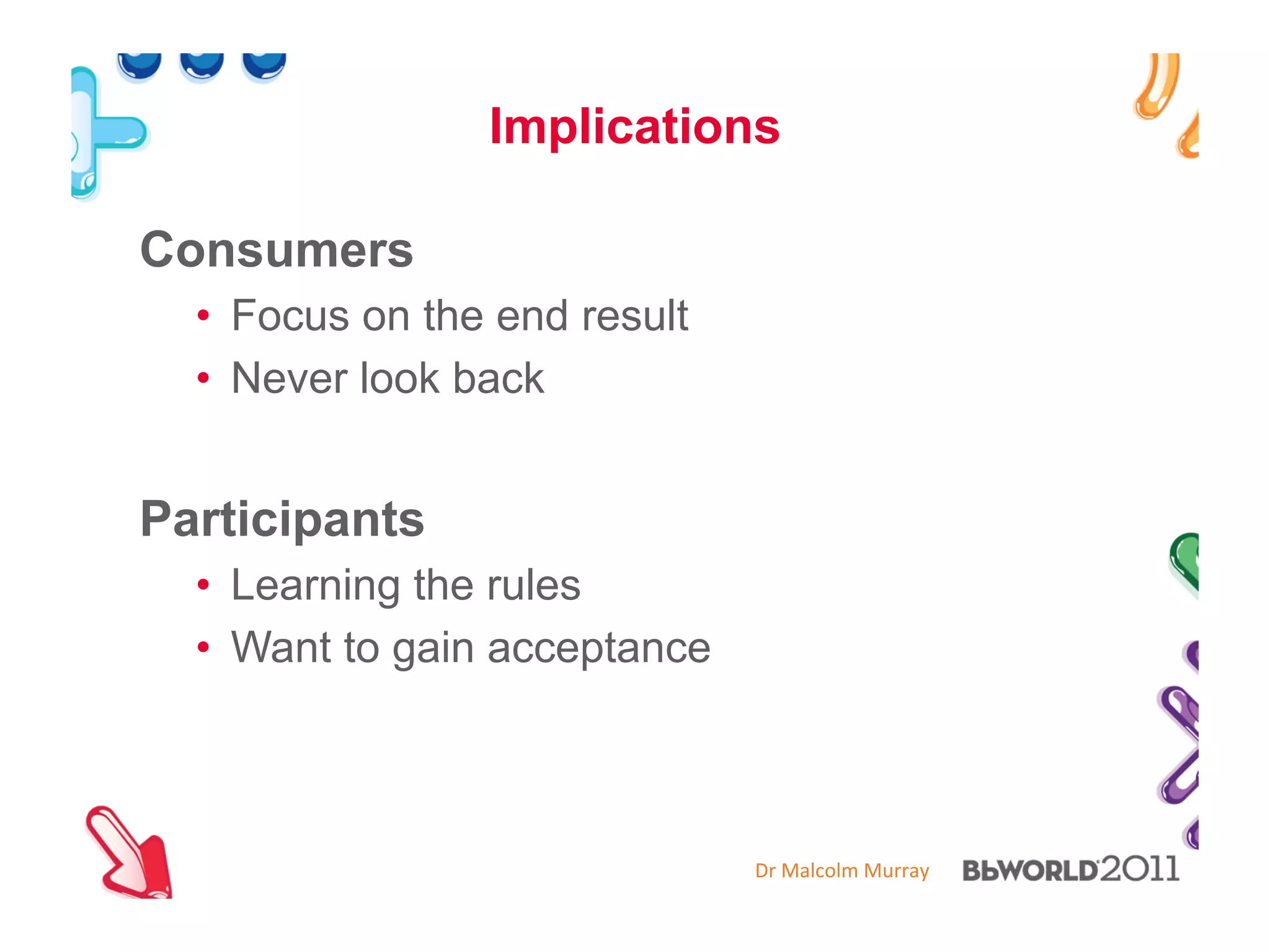 Dr#Malcolm#Murray#
Implications
Consumers
•  Focus on the end result
•  Never look back
Participants
•  Learning the rules
•  Want to gain acceptance
 