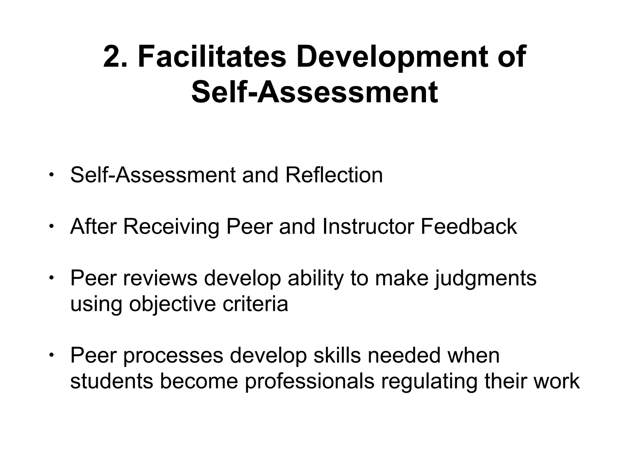 2. Facilitates Development of
Self-Assessment
• Self-Assessment and Reflection
• After Receiving Peer and Instructor Feedback
• Peer reviews develop ability to make judgments
using objective criteria
• Peer processes develop skills needed when
students become professionals regulating their work
 