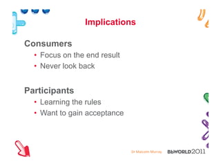 Dr#Malcolm#Murray#
Implications
Consumers
•  Focus on the end result
•  Never look back
Participants
•  Learning the rules
•  Want to gain acceptance
 