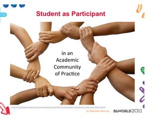 Dr#Malcolm#Murray#
Student as Participant
in#an#
Academic#
Community#
of#Prac5ce#
h7p://knowledgemanagement>review.blogspot.com/2011/02/knowledge>management>and>community>of.html##
 