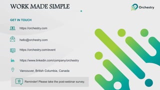GET IN TOUCH
https://orchestry.com
hello@orchestry.com
WORK MADE SIMPLE
https://orchestry.com/event
Vancouver, British Columbia, Canada
https://www.linkedin.com/company/orchestry
Reminder! Please take the post-webinar survey.
 