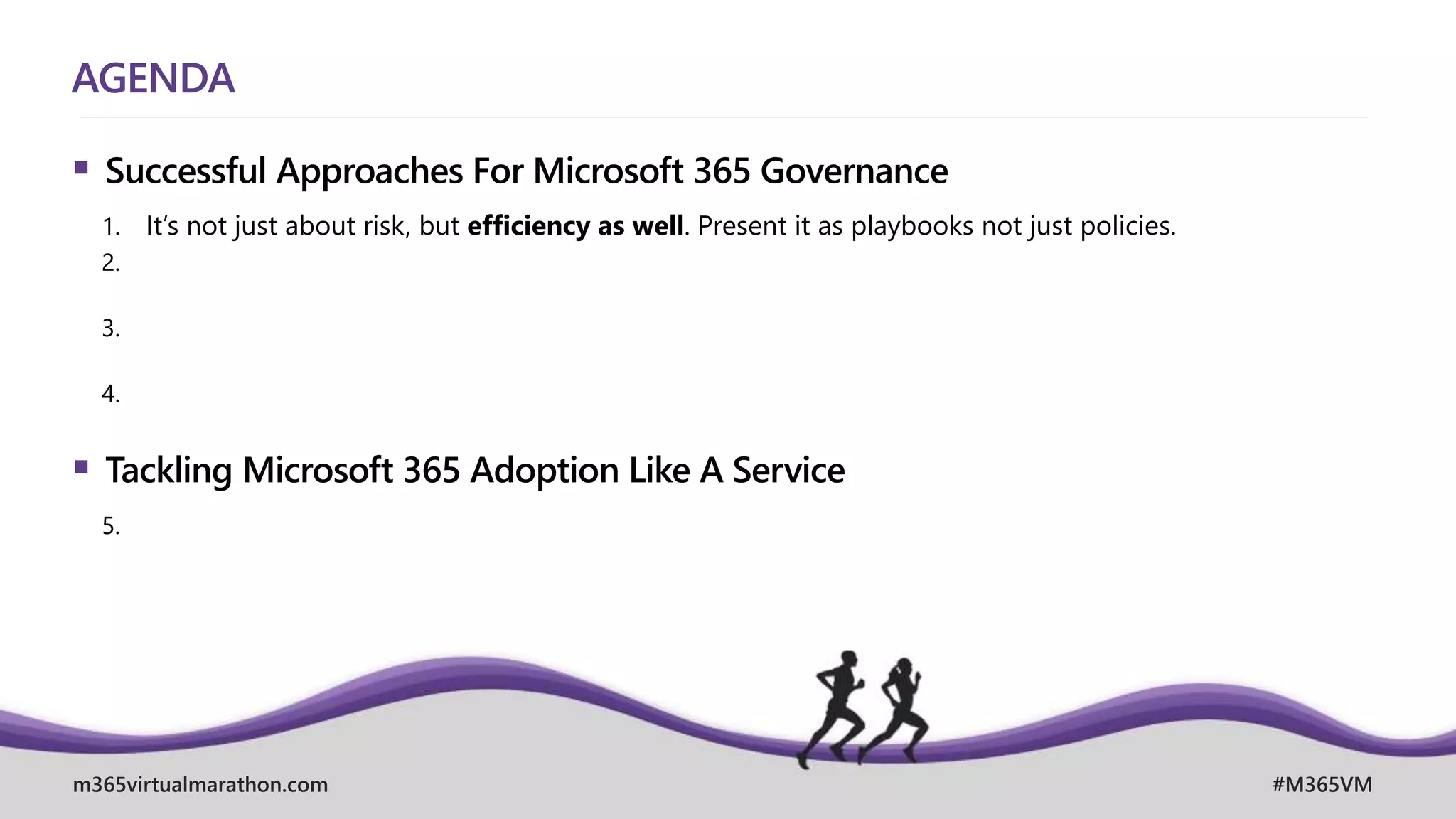 m365virtualmarathon.com #M365VM
AGENDA
 Successful Approaches For Microsoft 365 Governance
1. It’s not just about risk, but efficiency as well. Present it as playbooks not just policies.
2.
3.
4.
 Tackling Microsoft 365 Adoption Like A Service
5.
 