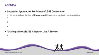 m365virtualmarathon.com #M365VM
AGENDA
 Successful Approaches For Microsoft 365 Governance
1. It’s not just about risk, but efficiency as well. Present it as playbooks not just policies.
2.
3.
4.
 Tackling Microsoft 365 Adoption Like A Service
5.
 