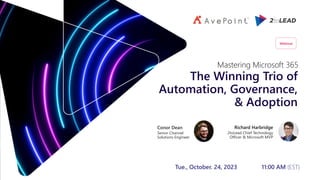 Tue., October. 24, 2023 11:00 AM (EST)
The Winning Trio of
Automation, Governance,
& Adoption
Richard Harbridge
2toLead Chief Technology
Officer & Microsoft MVP
Mastering Microsoft 365
Conor Dean
Senior Channel
Solutions Engineer
Webinar
 