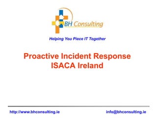 Helping You Piece IT Together
http://www.bhconsulting.ie info@bhconsulting.ie
Proactive Incident Response
ISACA Ireland
 