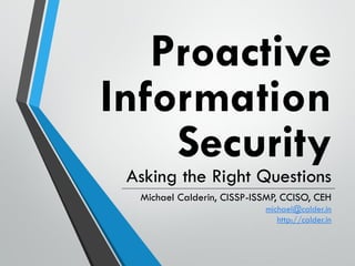Proactive
Information
Security
Asking the Right Questions
Michael Calderin, CISSP-ISSMP, CCISO, CEH
michael@calder.in
http://calder.in
 