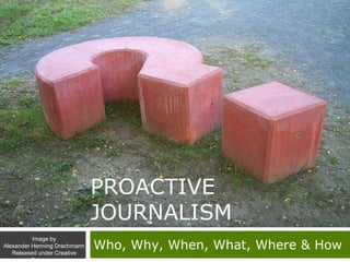 PROACTIVE
JOURNALISM
Who, Why, When, What, Where & How
Image by
Alexander Henning Drachmann
Released under Creative
Commons
 