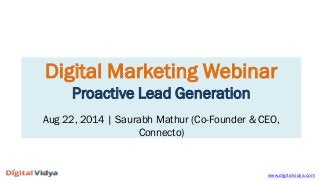 Digital Marketing Webinar Proactive Lead Generation Aug 22, 2014 | Saurabh Mathur (Co-Founder & CEO, Connecto) 
www.digitalvidya.com  