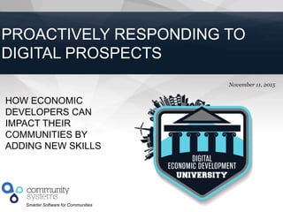 1
Smarter Software for Communities
November 11, 2015
PROACTIVELY RESPONDING TO
DIGITAL PROSPECTS
HOW ECONOMIC
DEVELOPERS CAN
IMPACT THEIR
COMMUNITIES BY
ADDING NEW SKILLS
 
