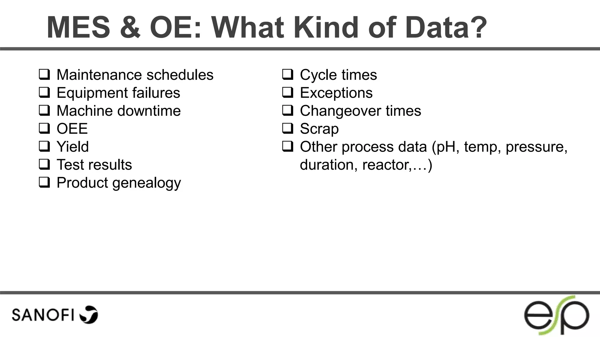 MES & OE: What Kind of Data?
 Maintenance schedules
 Equipment failures
 Machine downtime
 OEE
 Yield
 Test results
 Product genealogy
 Cycle times
 Exceptions
 Changeover times
 Scrap
 Other process data (pH, temp, pressure,
duration, reactor,…)
 