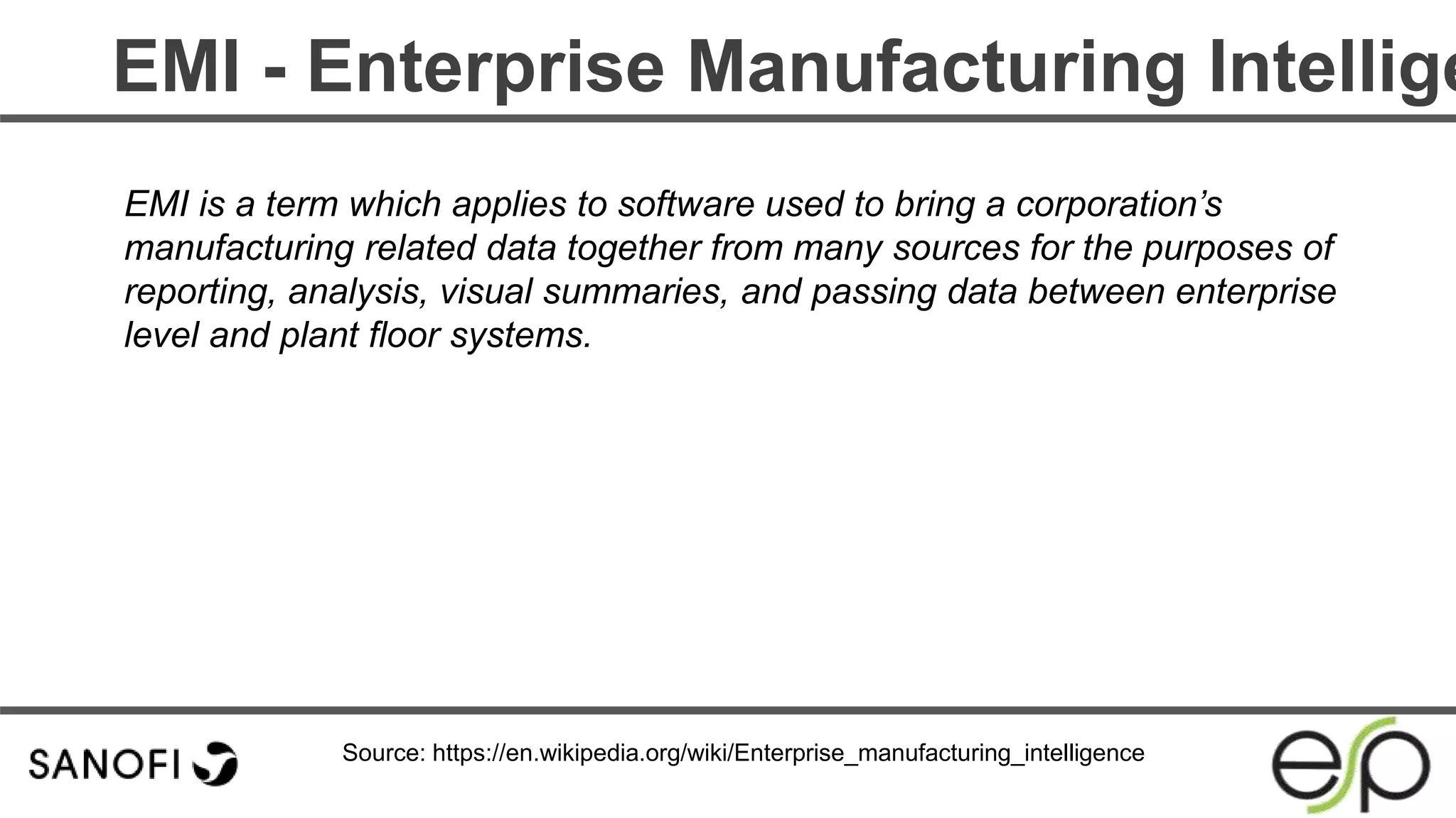 EMI - Enterprise Manufacturing Intellige
EMI is a term which applies to software used to bring a corporation’s
manufacturing related data together from many sources for the purposes of
reporting, analysis, visual summaries, and passing data between enterprise
level and plant floor systems.
Source: https://en.wikipedia.org/wiki/Enterprise_manufacturing_intelligence
 